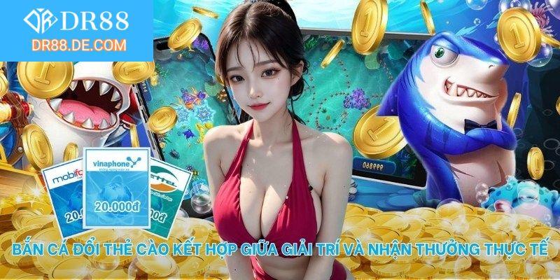 Bắn cá đổi thẻ cào kết hợp giữa giải trí và nhận thưởng thực tế